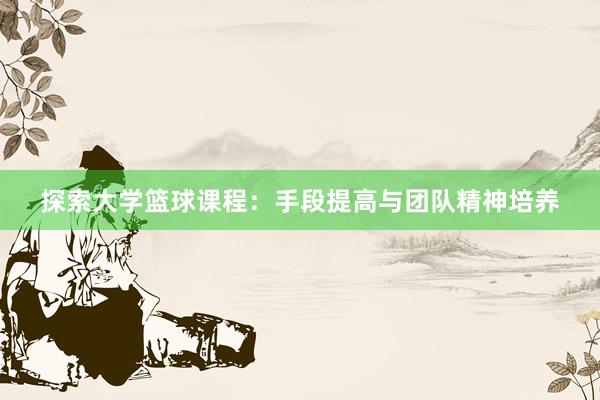 探索大学篮球课程：手段提高与团队精神培养