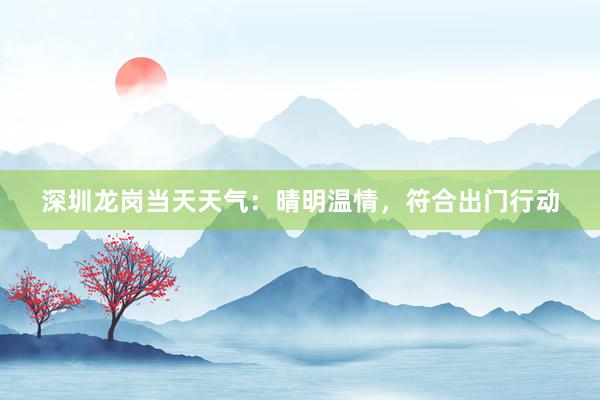 深圳龙岗当天天气：晴明温情，符合出门行动